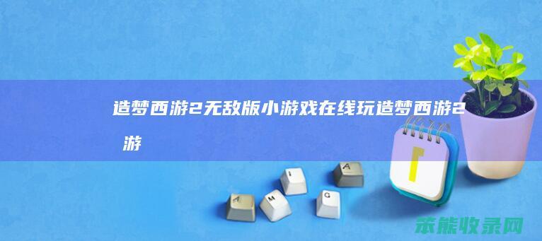 造梦西游2无敌版小游戏在线玩（造梦西游2手游无敌破解版）