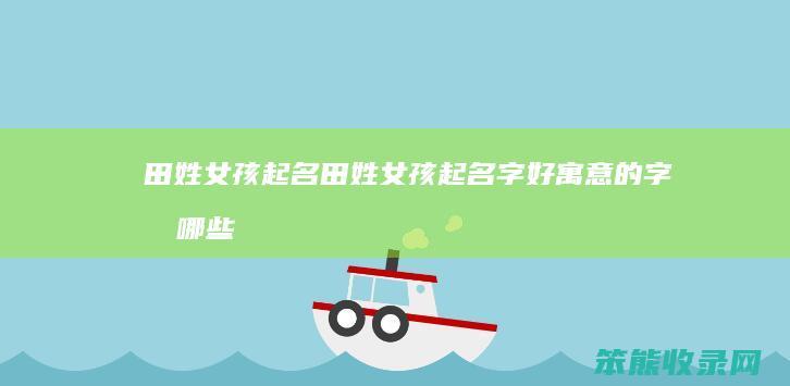 田姓女孩起名（田姓女孩起名字好寓意的字有哪些）