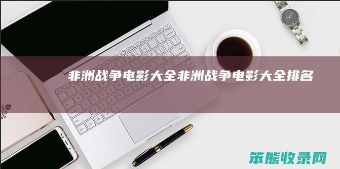 非洲战争电影大全（非洲战争电影大全排名）
