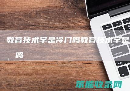 教育技术学是冷门吗（教育技术学是热门专业吗）