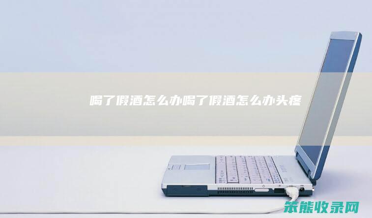 喝了假酒怎么办（喝了假酒怎么办头疼）