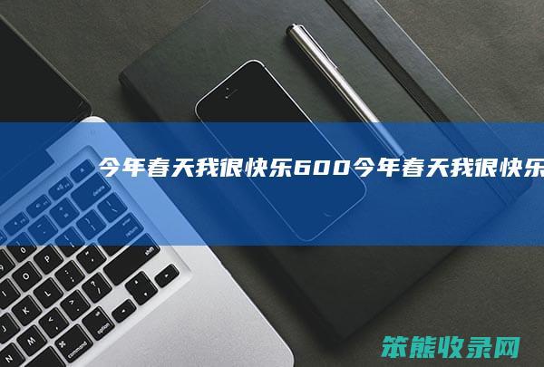 今年春天我很快乐600（今年春天我很快乐600字作文初二）