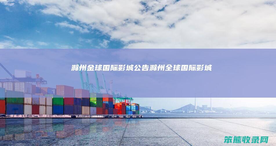 滁州金球国际影城公告（滁州全球国际影城）