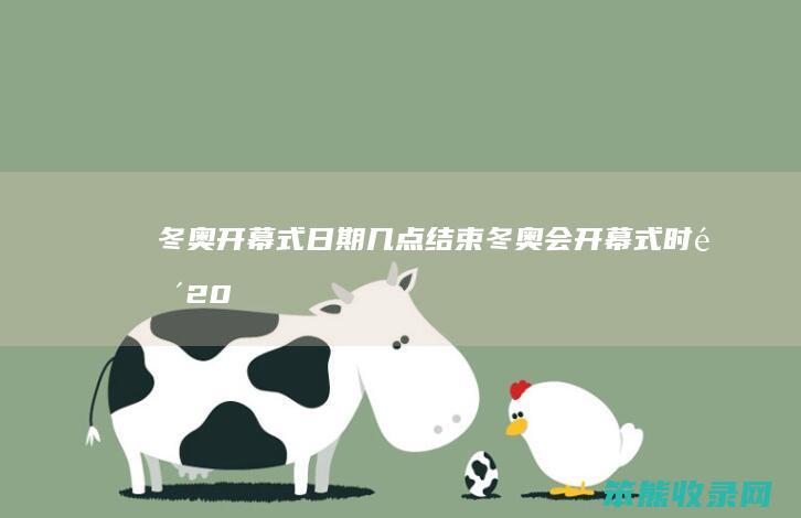 冬奥开幕式日期几点结束（冬奥会开幕式时间2021）