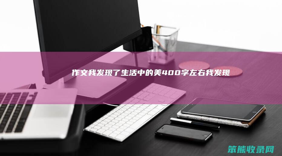 作文我发现了生活中的美400字左右（《我发现了生活中的美》）