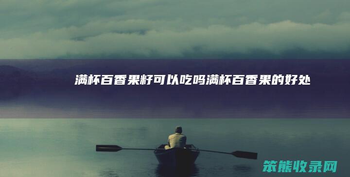 满杯百香果籽可以吃吗（满杯百香果的好处）