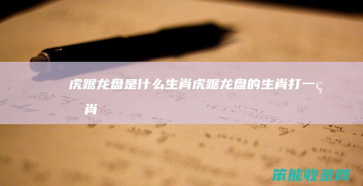 虎踞龙盘是什么生肖（虎踞龙盘的生肖打一生肖）