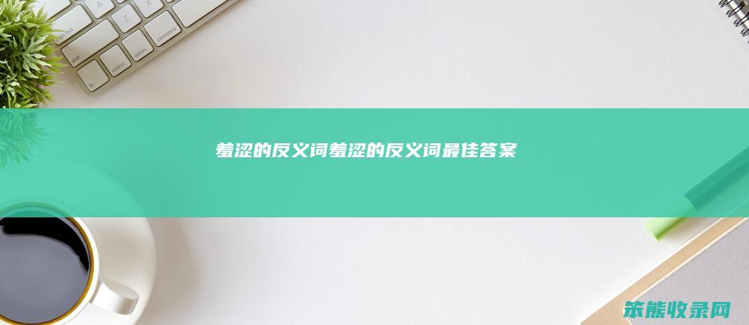 羞涩的反义词（羞涩的反义词最佳答案）