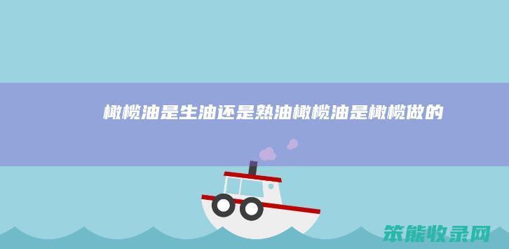 橄榄油是生油还是熟油（橄榄油是橄榄做的吗）
