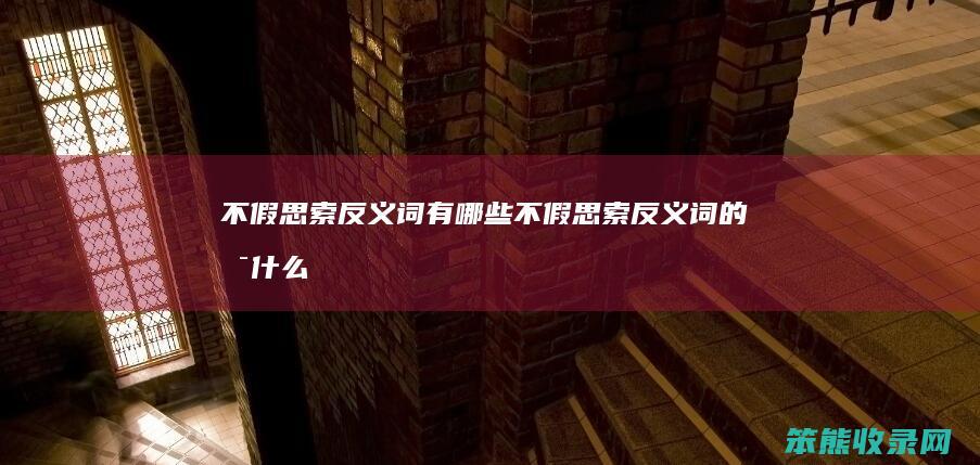 不假思索反义词有哪些（不假思索反义词的是什么）