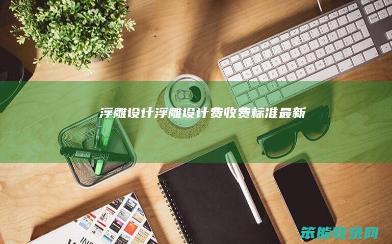 浮雕设计（浮雕设计费收费标准最新）