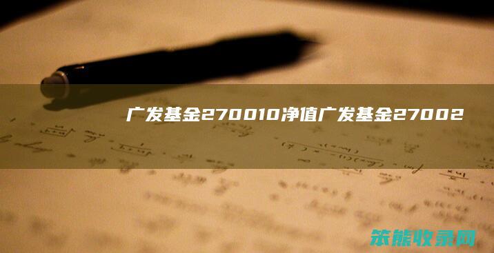 广发基金270010净值（广发基金270021今日净值）