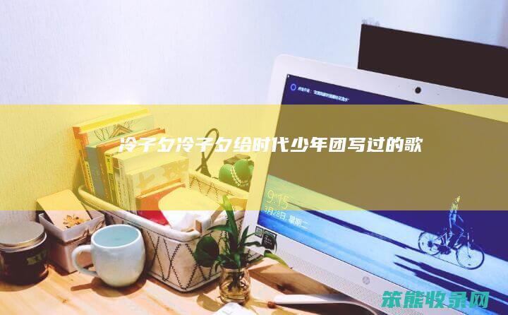 冷子夕（冷子夕给时代少年团写过的歌）
