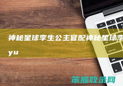神秘星球孪生公主官配（神秘星球孪生公主gyu）