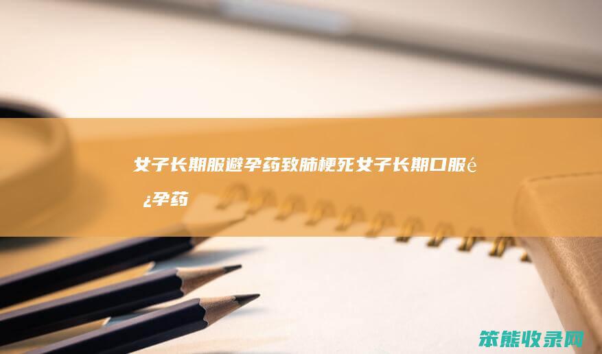 女子长期服避孕药致肺梗死（女子长期口服避孕药致肺梗）