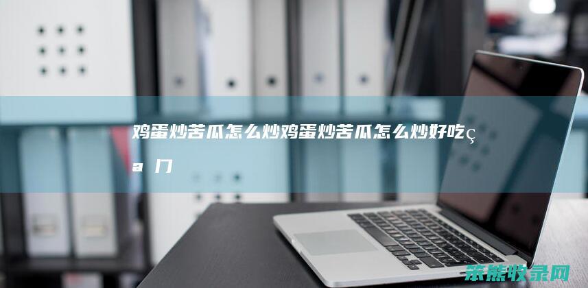 鸡蛋炒苦瓜怎么炒（鸡蛋炒苦瓜怎么炒好吃窍门）