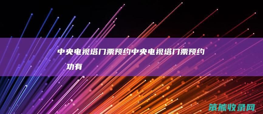 中央电视塔门票预约（中央电视塔门票预约成功有短信么）