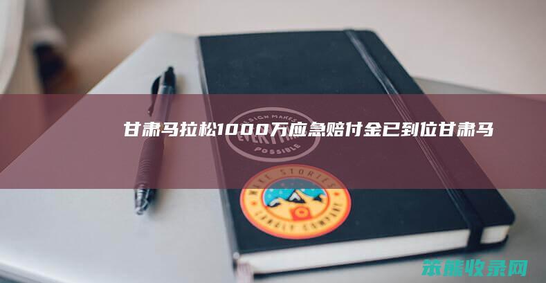 甘肃马拉松1000万应急赔付金已到位（甘肃马拉松事故赔偿标准）