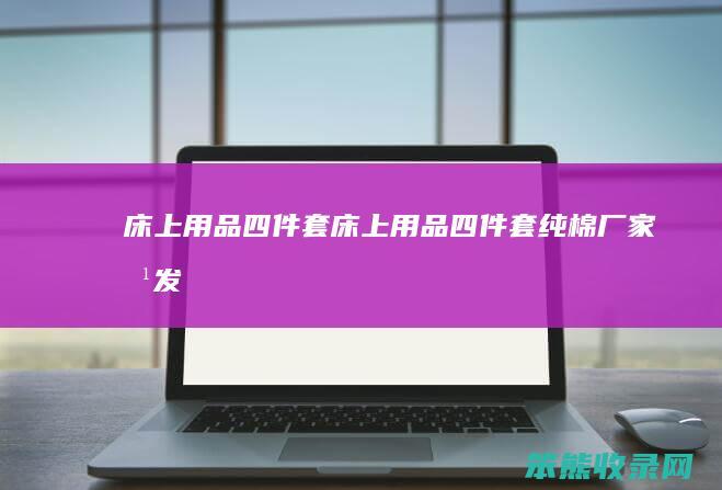 床上用品四件套（床上用品四件套纯棉厂家批发）