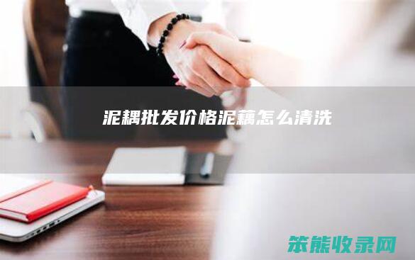 泥耦批发价格（泥藕怎么清洗）