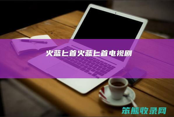 火蓝匕首（火蓝匕首电视剧）
