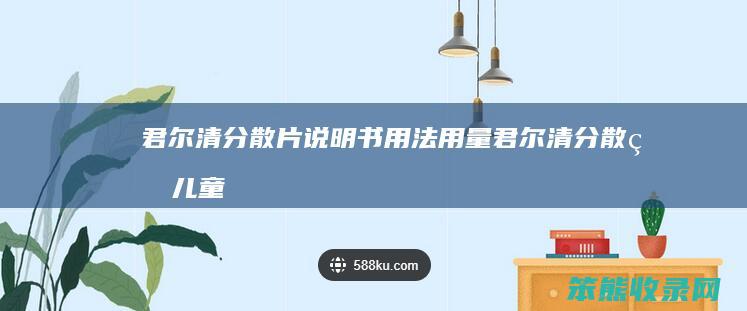 君尔清分散片说明书用法用量（君尔清分散片儿童用）