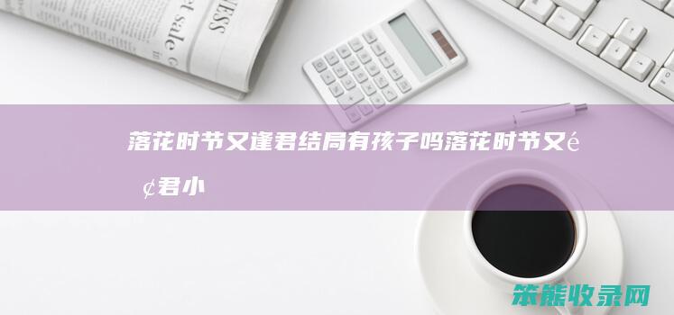 落花时节又逢君结局有孩子吗（落花时节又逢君小说人物关系介绍）