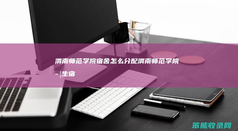 渭南师范学院宿舍怎么分配（渭南师范学院学生宿舍）