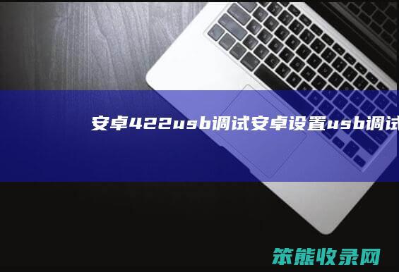 安卓422usb调试安卓设置usb调试
