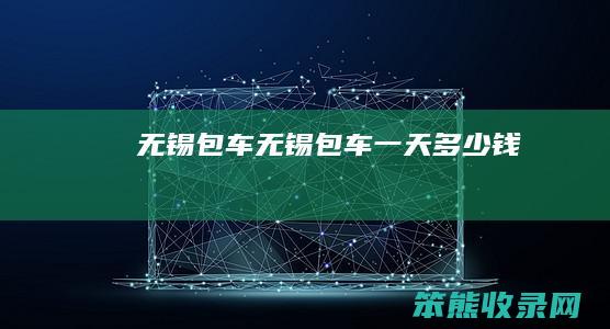 无锡包车（无锡包车一天多少钱）