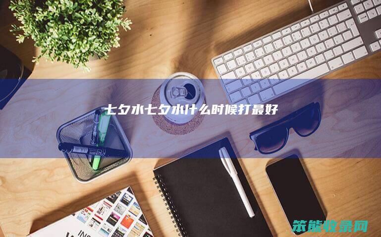 七夕水（七夕水什么时候打最好）