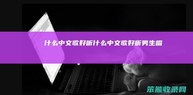 什么中文歌好听（什么中文歌好听男生唱）