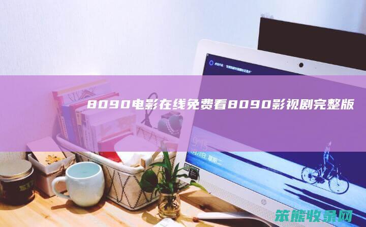 8090电影在线免费看（8090影视剧完整版）