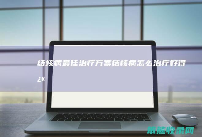 结核病最佳治疗方案（结核病怎么治疗好得快）