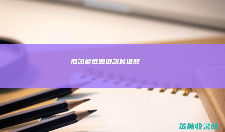泪凯最近照（泪凯最近照）