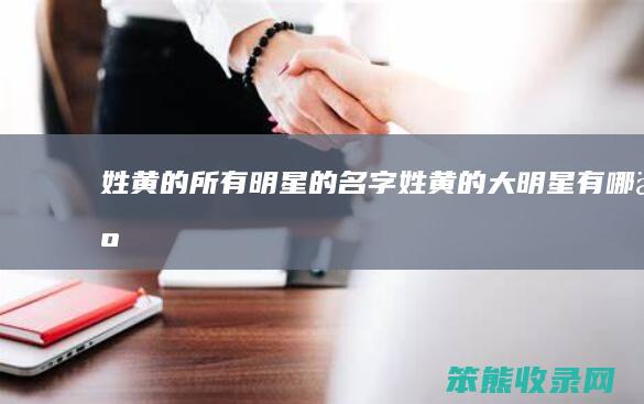 姓黄的所有明星的名字（姓黄的大明星有哪些）
