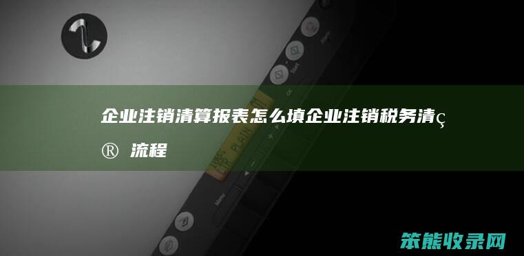 企业注销清算报表怎么填（企业注销税务清算流程）