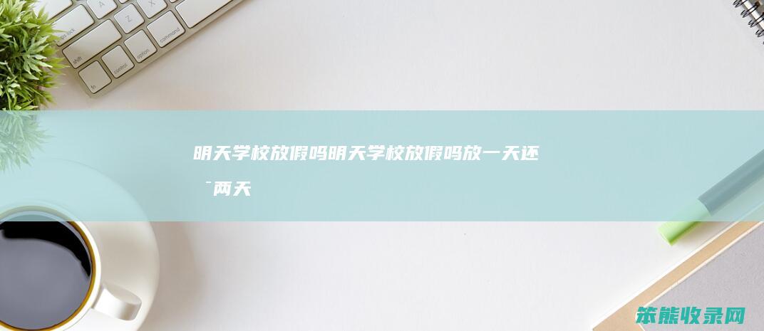 明天学校放假吗（明天学校放假吗放一天还是两天）
