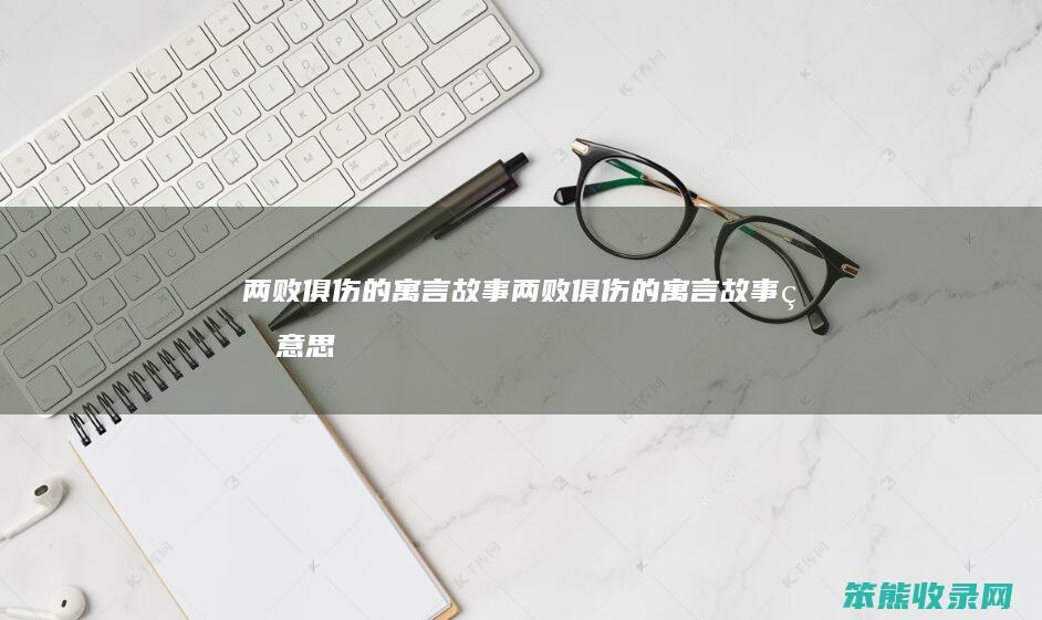 两败俱伤的寓言故事（两败俱伤的寓言故事的意思）