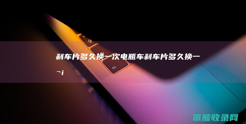 刹车片多久换一次（电瓶车刹车片多久换一次）