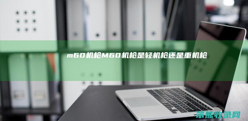 m60机枪（M60机枪是轻机枪还是重机枪）
