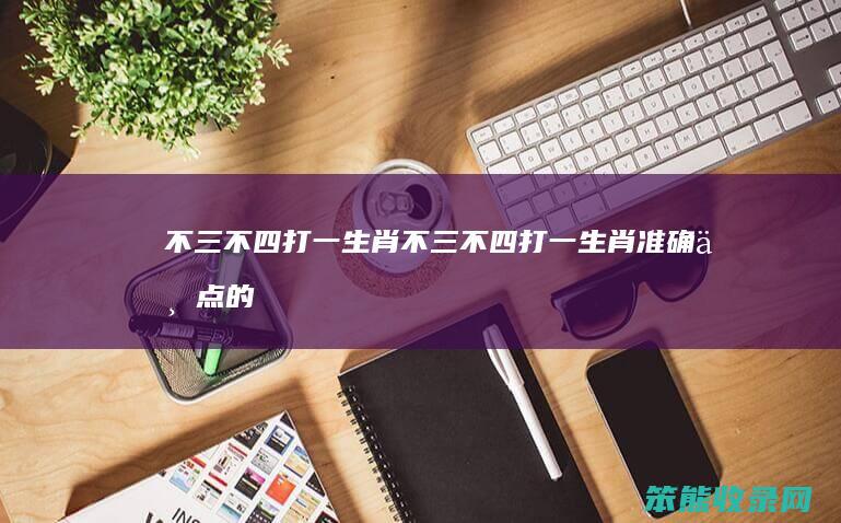 不三不四打一生肖（不三不四打一生肖准确一点的）