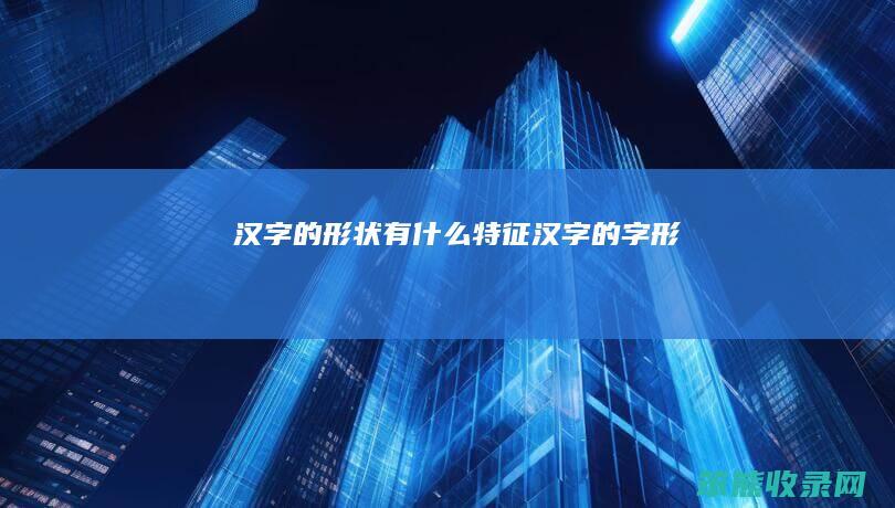 汉字的形状有什么特征（汉字的字形）