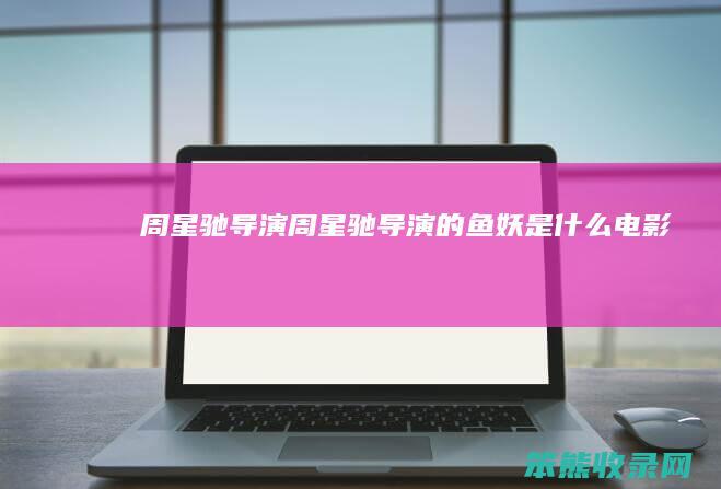 周星驰导演（周星驰导演的鱼妖是什么电影）