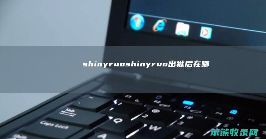shinyruo（shinyruo出狱后在哪直播）