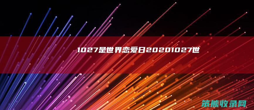 1027是世界恋爱日（2020.10.27世界恋爱日）