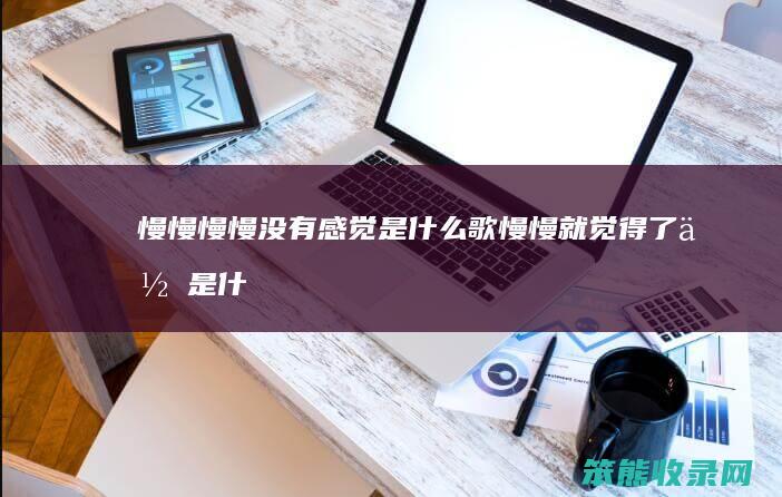 慢慢慢慢没有感觉是什么歌（慢慢就觉得了你是什么歌）