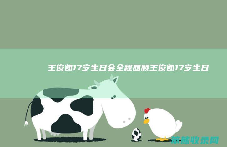 王俊凯17岁生日会全程回顾（王俊凯17岁生日会现场直播全程直播回放）