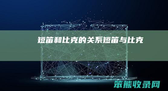 短笛和比克的关系（短笛与比克）