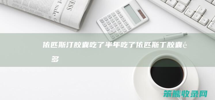 依匹斯汀胶囊吃了半年（吃了依匹斯丁胶囊,隔多久才可以喝酒）